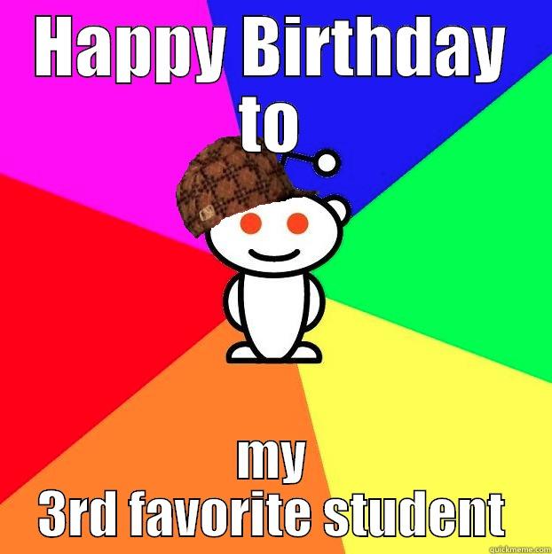 HAPPY BIRTHDAY TO MY 3RD FAVORITE STUDENT Scumbag Redditor