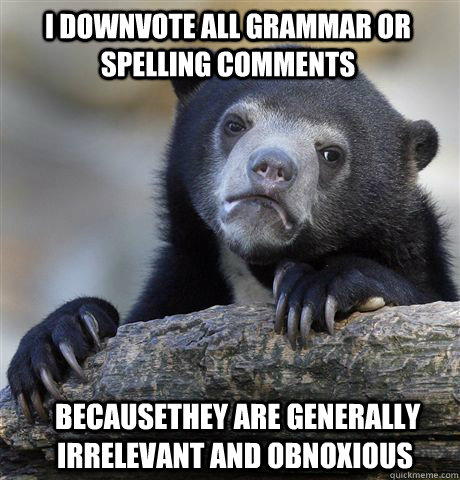 I downvote all grammar or spelling comments  becauseThey are generally irrelevant and obnoxious  Confession Bear