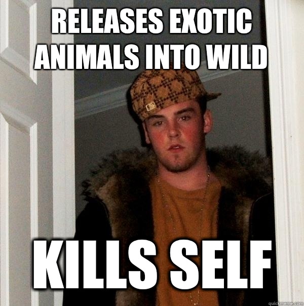 Releases exotic animals into wild Kills self - Releases exotic animals into wild Kills self  Scumbag Steve