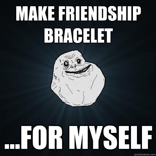 make friendship bracelet ...for myself  Forever Alone