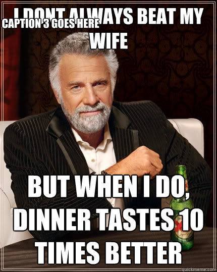 i dont Always beat my wife but when i do, dinner tastes 10 times better Caption 3 goes here  The Most Interesting Man In The World