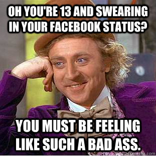 Oh you're 13 and swearing in your facebook status?  You must be feeling like such a bad ass.  Condescending Wonka