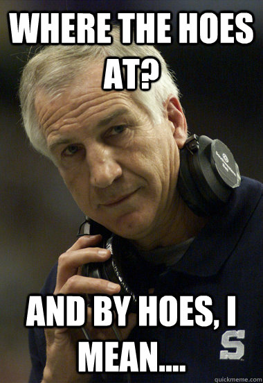 Where the hoes at? And by hoes, I mean....  Jerry Sandusky