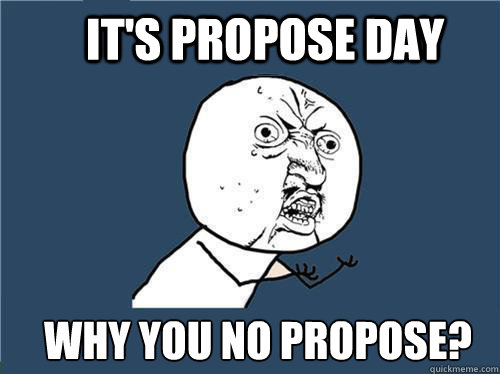 It's Propose Day Why you no propose?  Why you no