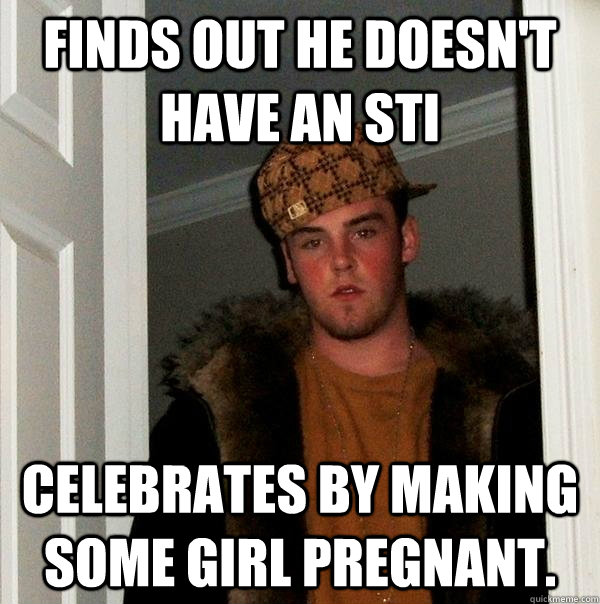 Finds out he doesn't have an STI Celebrates by making some girl pregnant.   Scumbag Steve