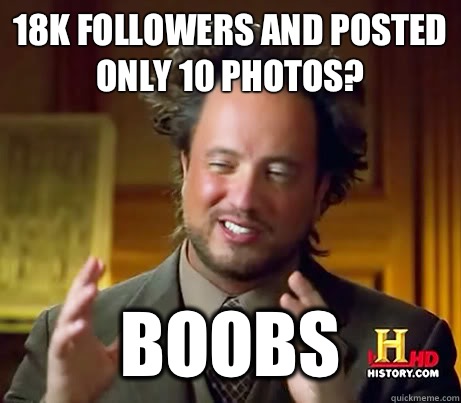 18k followers and posted only 10 photos? Boobs  History Channel Guy