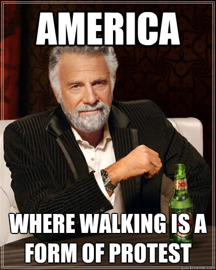 America where walking is a form of protest - America where walking is a form of protest  The Most Interesting Man In The World