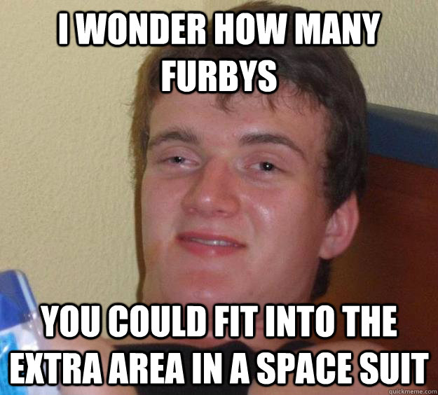 I wonder how many furbys  you could fit into the extra area in a space suit  10 Guy