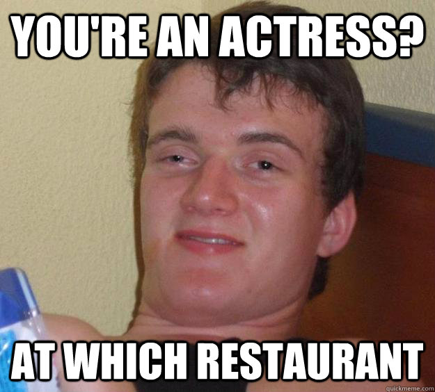 You're an actress? at which restaurant  10 Guy