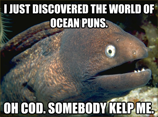 I JUST DISCOVERED THE WORLD OF OCEAN PUNS.  OH COD. SOMEBODY KELP ME.  - I JUST DISCOVERED THE WORLD OF OCEAN PUNS.  OH COD. SOMEBODY KELP ME.   Bad Joke Eel