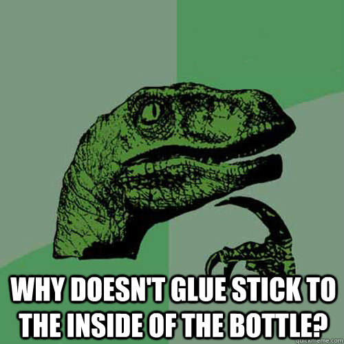  Why doesn't glue stick to the inside of the bottle?  Philosoraptor