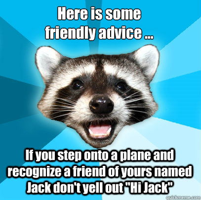 Here is some 
friendly advice ... If you step onto a plane and recognize a friend of yours named Jack don't yell out 