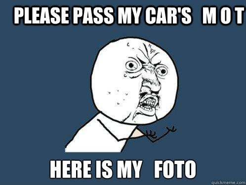 Please pass my car's   M O T  Here is My   Foto  Y U No