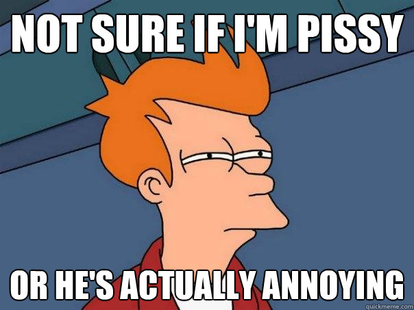 Not sure if I'm pissy Or he's actually annoying - Not sure if I'm pissy Or he's actually annoying  Futurama Fry