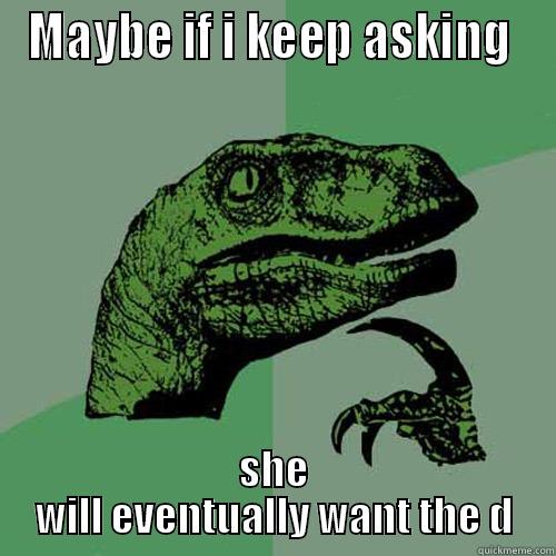 MAYBE IF I KEEP ASKING  SHE WILL EVENTUALLY WANT THE D Philosoraptor