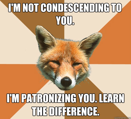 I'm not condescending to you. I'm patronizing you. learn the difference. - I'm not condescending to you. I'm patronizing you. learn the difference.  Condescending Fox