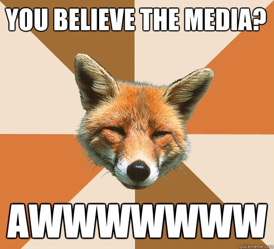 you believe the media? awwwwwww  Condescending Fox