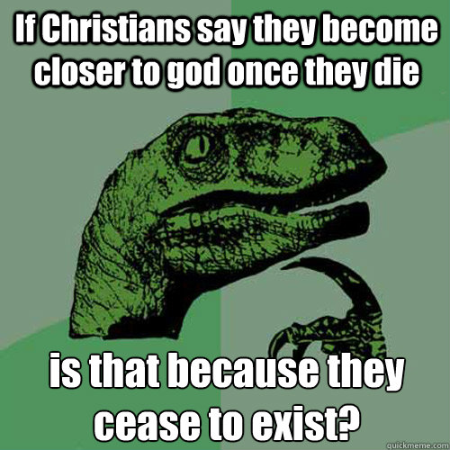 If Christians say they become closer to god once they die is that because they cease to exist? - If Christians say they become closer to god once they die is that because they cease to exist?  Philosoraptor