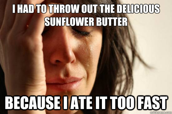 i had to throw out the delicious sunflower butter because i ate it too fast  First World Problems