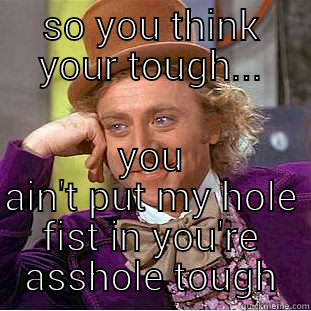 SO YOU THINK YOUR TOUGH... YOU AIN'T PUT MY HOLE FIST IN YOU'RE ASSHOLE TOUGH Condescending Wonka