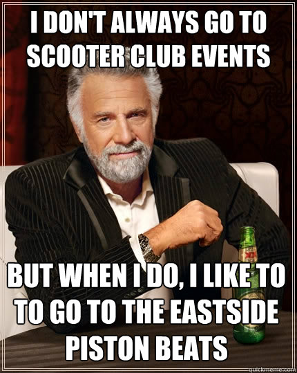 i don't always go to scooter club events But when I do, I like to to go to The Eastside piston beats  The Most Interesting Man In The World