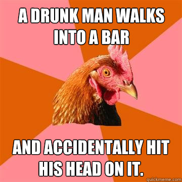 A drunk man walks into a bar And accidentally hit his head on it.  Anti-Joke Chicken