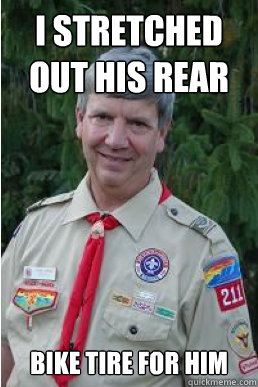 I stretched out his rear bike tire for him  Harmless Scout Leader