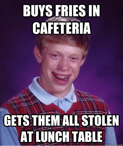 buys Fries in Cafeteria gets them all stolen at lunch table - buys Fries in Cafeteria gets them all stolen at lunch table  Bad Luck Brian