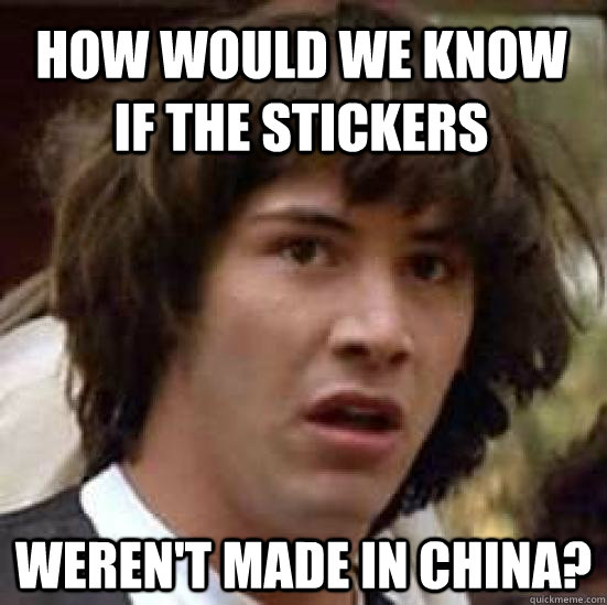 How would we know if the stickers weren't made in China?  conspiracy keanu