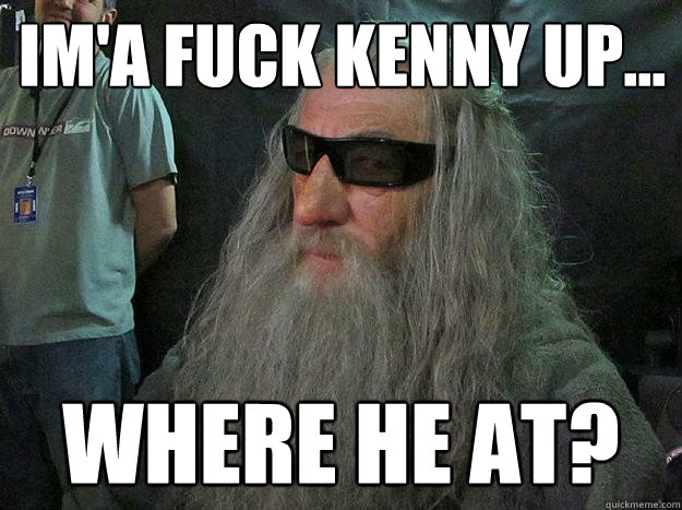 Im'a fuck Kenny up... Where he at?  Badass Gandalf