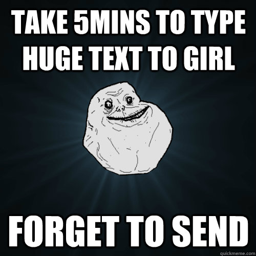 take 5mins to type huge text to girl forget to send - take 5mins to type huge text to girl forget to send  Forever Alone