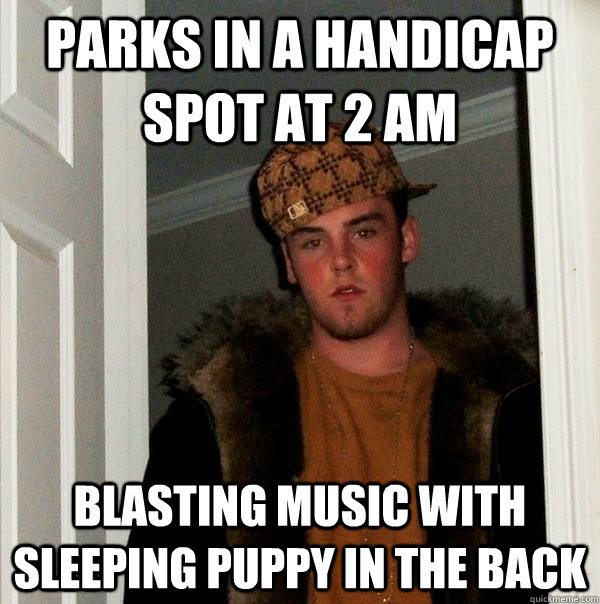 Parks in a handicap spot at 2 am blasting music with sleeping puppy in the back   Scumbag Steve