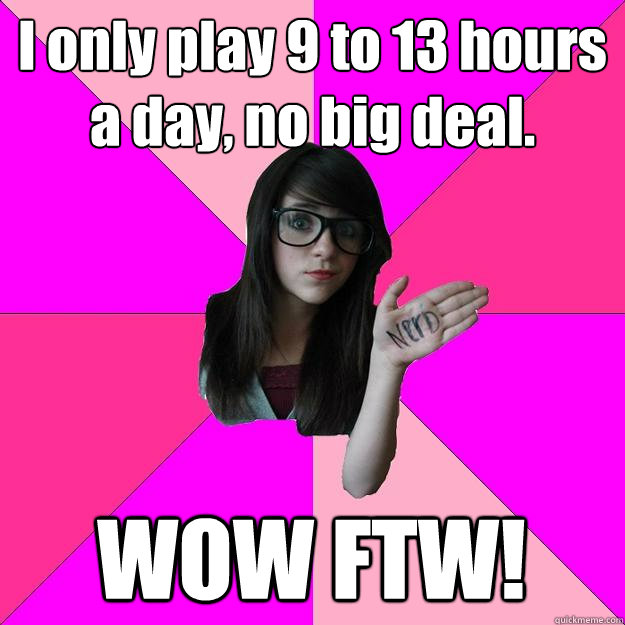 I only play 9 to 13 hours a day, no big deal. WOW FTW! - I only play 9 to 13 hours a day, no big deal. WOW FTW!  Idiot Nerd Girl