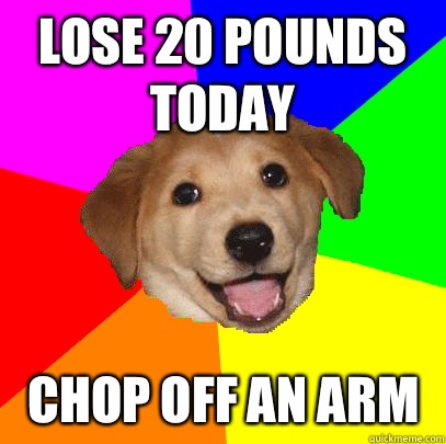 Lose 20 pounds today Chop off an arm  Advice Dog