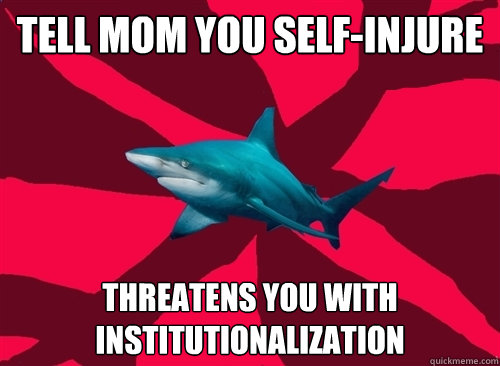 Tell mom you self-injure threatens you with institutionalization  Self-Injury Shark