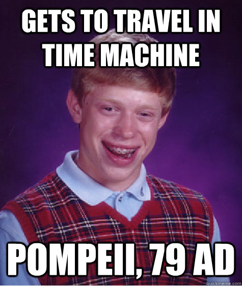 Gets to travel in time machine Pompeii, 79 AD - Gets to travel in time machine Pompeii, 79 AD  Bad Luck Brian