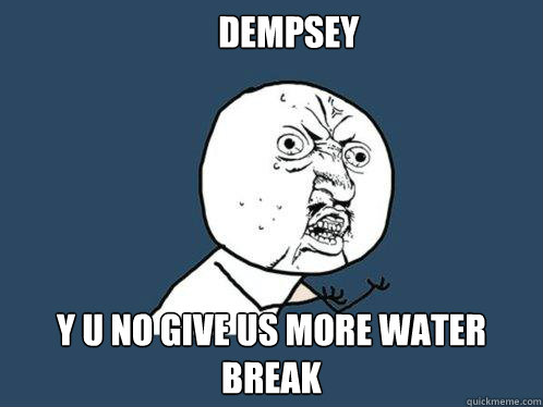      Dempsey y u no give us more water break  Y U No