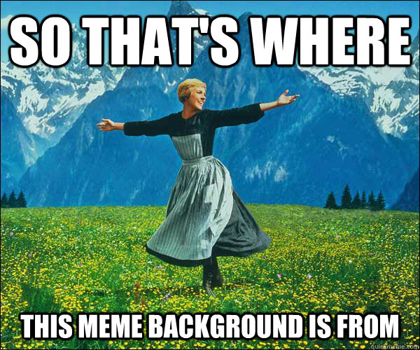 SO that's where this meme background is from - SO that's where this meme background is from  Sound of Music