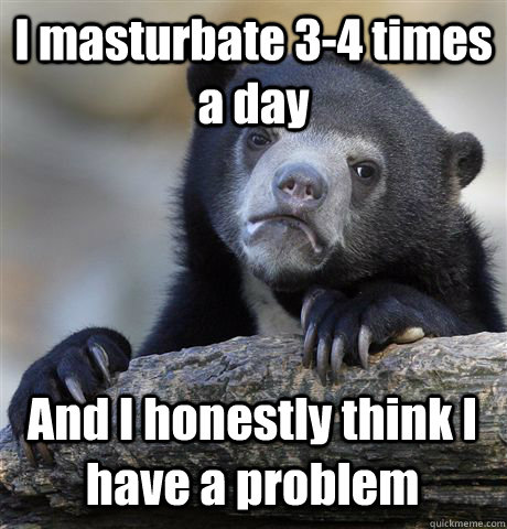 I masturbate 3-4 times a day And I honestly think I have a problem  Confession Bear