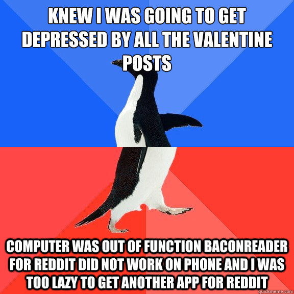 Knew i was going to get depressed by all the valentine posts Computer was out of function Baconreader for reddit did not work on phone and i was too lazy to get another app for reddit  Socially Awkward Awesome Penguin