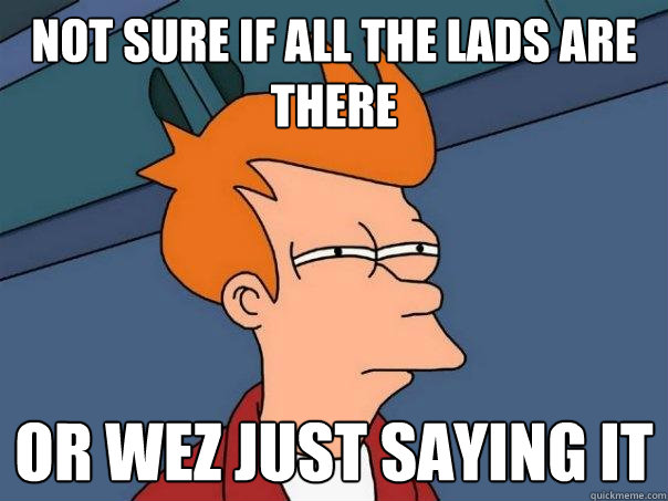 not sure if all the lads are there or wez just saying it - not sure if all the lads are there or wez just saying it  Futurama Fry