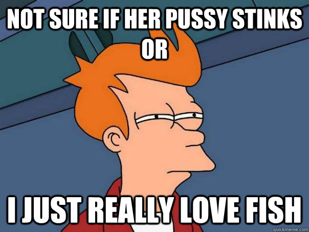 Not sure if her pussy stinks or i just really love fish  Futurama Fry