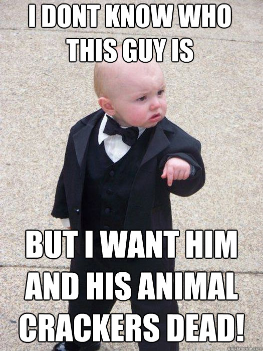 I dont know who this guy is but i want him and his animal crackers DEAD!   Baby Godfather