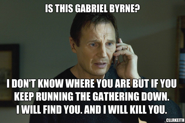 Is this Gabriel Byrne? I don't know where you are but if you keep running the Gathering down.
I will find you. And i will kill you. CllrKeithMartin  Taken