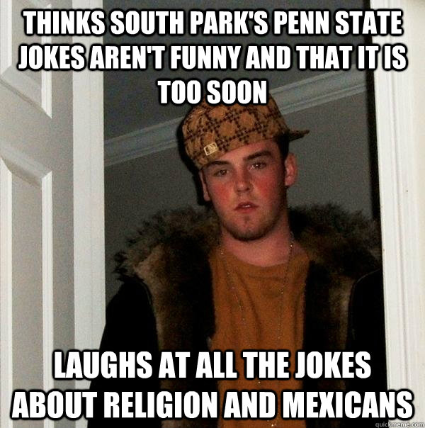 Thinks South Park's Penn State jokes aren't funny and that it is too soon Laughs at all the jokes about religion and Mexicans  Scumbag Steve