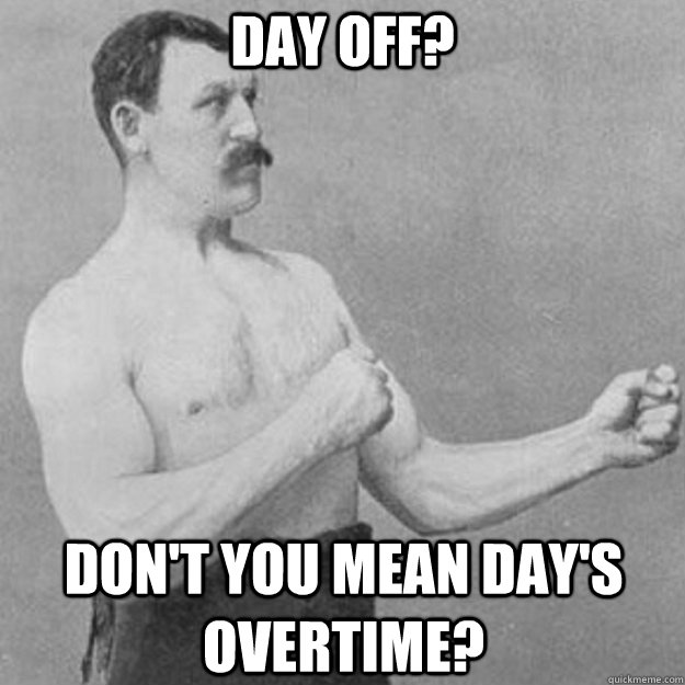 day off? don't you mean day's overtime?  overly manly man