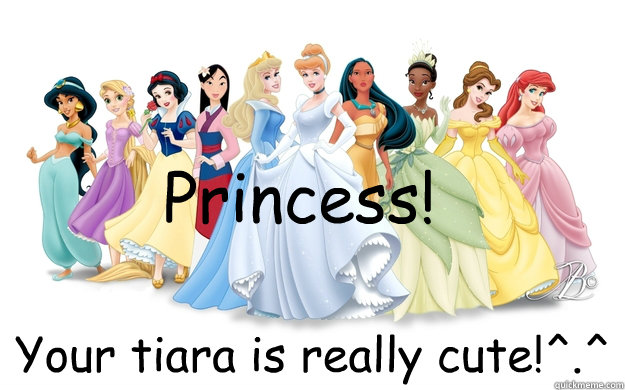 Princess! Your tiara is really cute!^.^  disney princesses