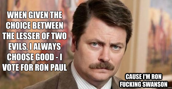 When given the choice between the lesser of two evils, I always choose good - I vote for ron paul cause I'm Ron Fucking Swanson - When given the choice between the lesser of two evils, I always choose good - I vote for ron paul cause I'm Ron Fucking Swanson  Ron Swanson