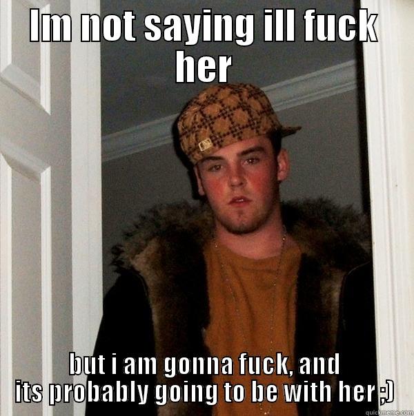 IM NOT SAYING ILL FUCK HER BUT I AM GONNA FUCK, AND ITS PROBABLY GOING TO BE WITH HER ;) Scumbag Steve