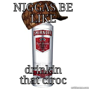 NIGGAS BE LIKE DRINKIN THAT CIROC Scumbag Alcohol